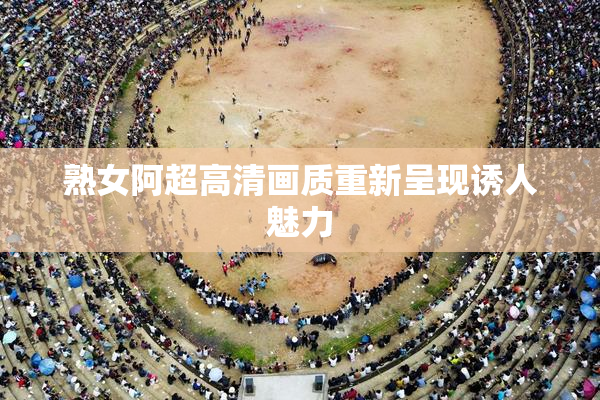 熟女阿超高清画质重新呈现诱人魅力