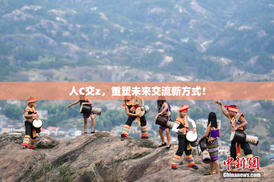 人C交z，重塑未来交流新方式！