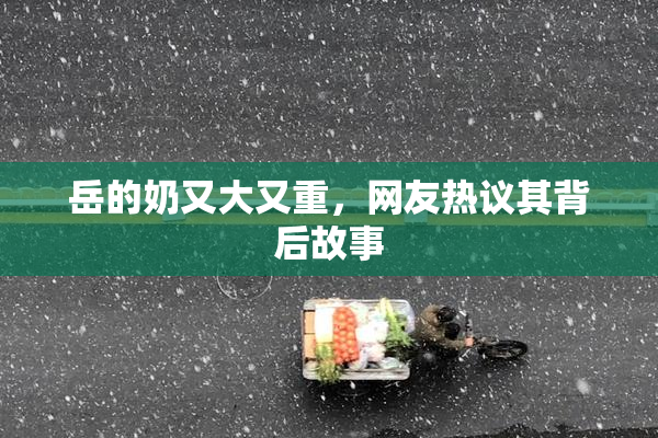 岳的奶又大又重，网友热议其背后故事