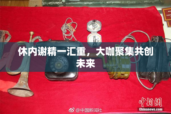 休内谢精一汇重，大咖聚集共创未来