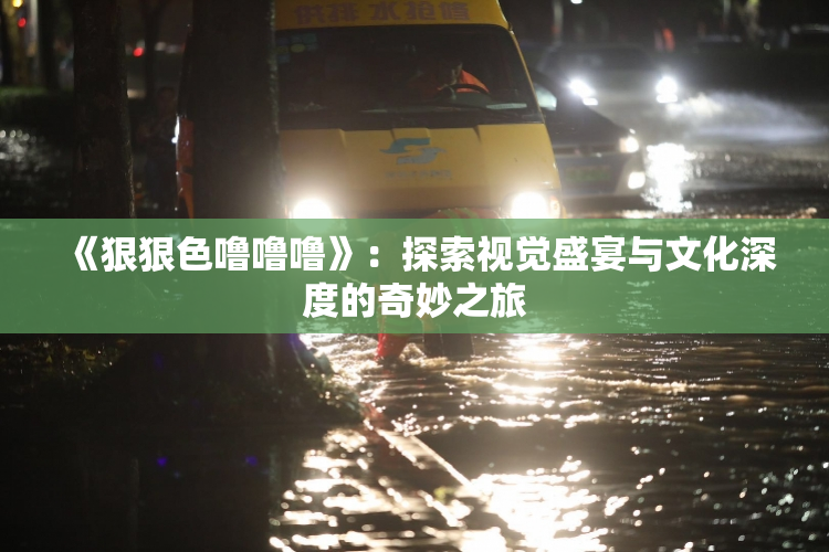 《狠狠色噜噜噜》：探索视觉盛宴与文化深度的奇妙之旅