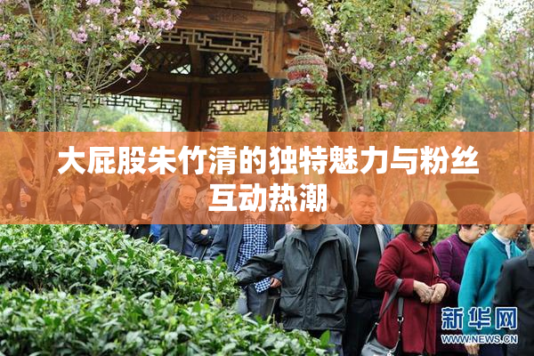 大屁股朱竹清的独特魅力与粉丝互动热潮