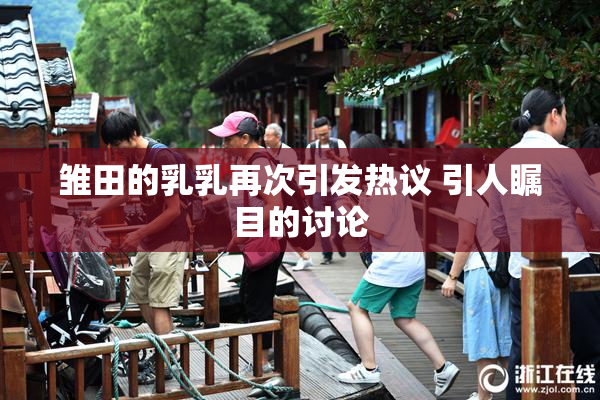 雏田的乳乳再次引发热议 引人瞩目的讨论