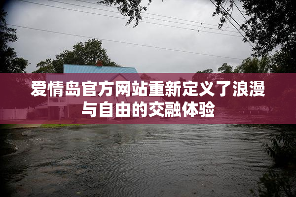 爱情岛官方网站重新定义了浪漫与自由的交融体验