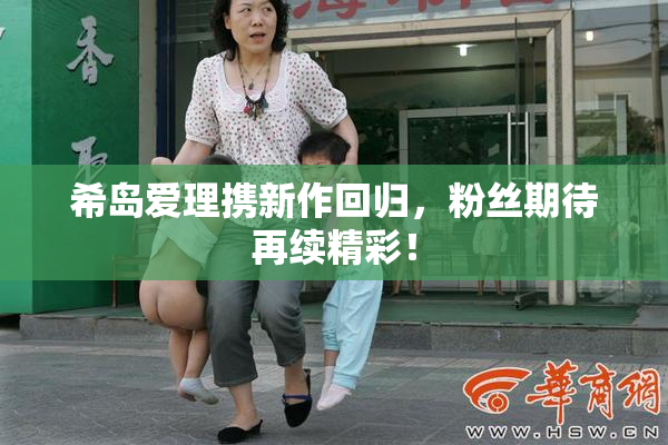 希岛爱理携新作回归，粉丝期待再续精彩！