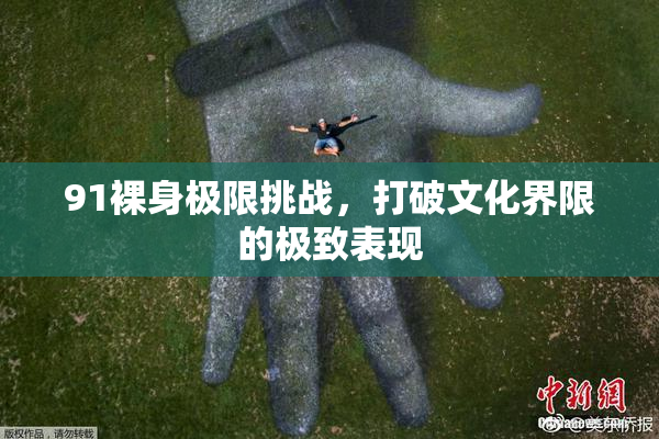 91裸身极限挑战，打破文化界限的极致表现