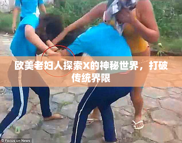 欧美老妇人探索X的神秘世界，打破传统界限