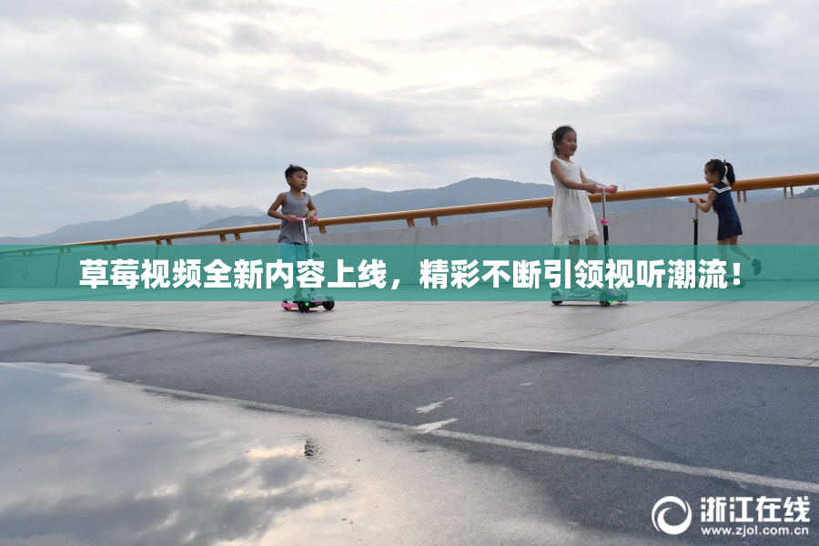 草莓视频全新内容上线，精彩不断引领视听潮流！