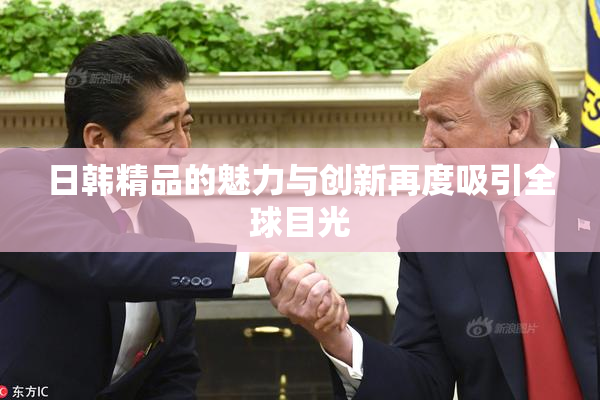 日韩精品的魅力与创新再度吸引全球目光