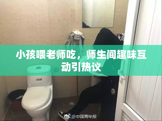 小孩喂老师吃，师生间趣味互动引热议