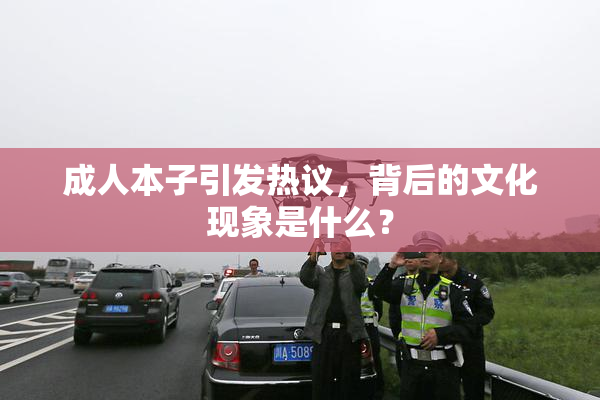 成人本子引发热议，背后的文化现象是什么？