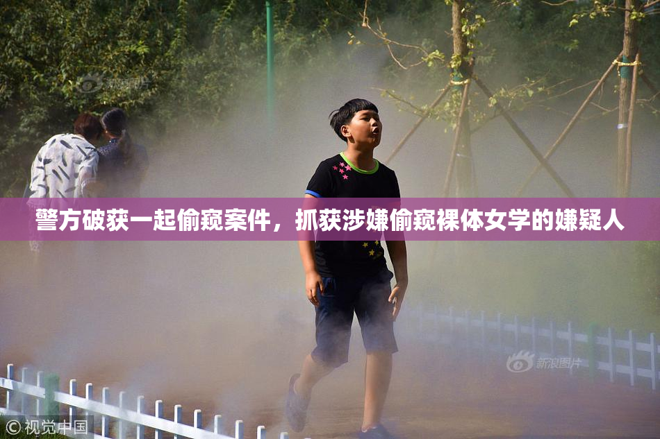 警方破获一起偷窥案件，抓获涉嫌偷窥裸体女学的嫌疑人