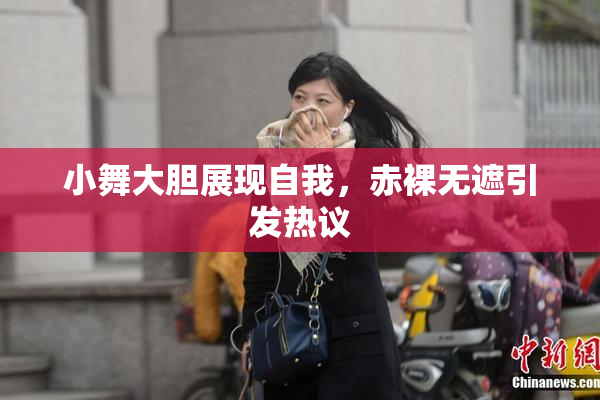 小舞大胆展现自我，赤裸无遮引发热议