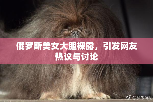 俄罗斯美女大胆裸露，引发网友热议与讨论