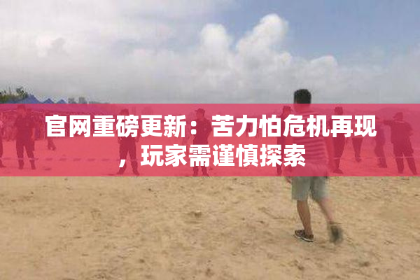官网重磅更新：苦力怕危机再现，玩家需谨慎探索