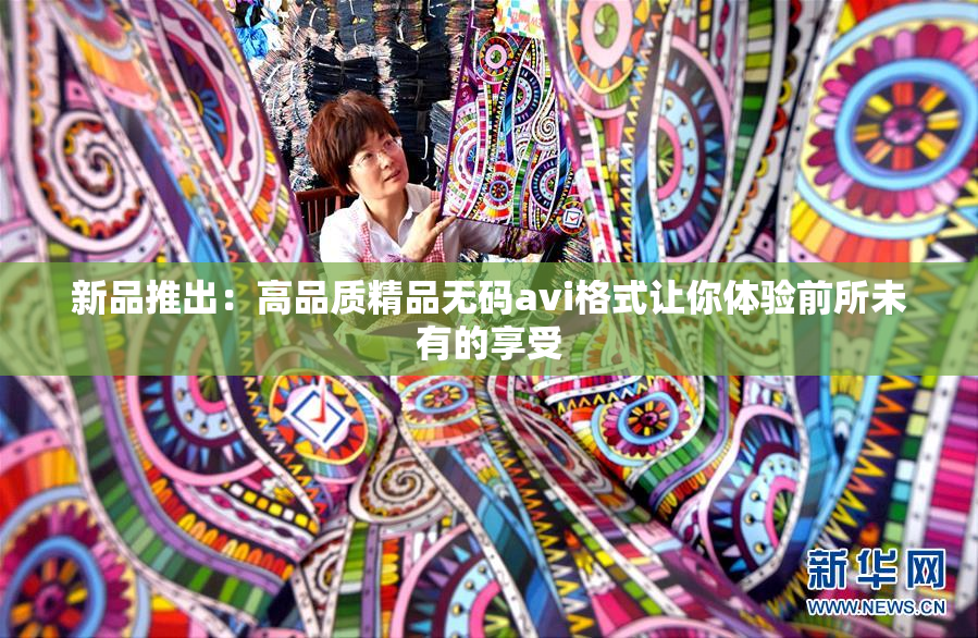 新品推出：高品质精品无码avi格式让你体验前所未有的享受