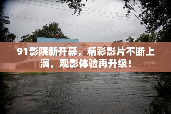 91影院新开幕，精彩影片不断上演，观影体验再升级！