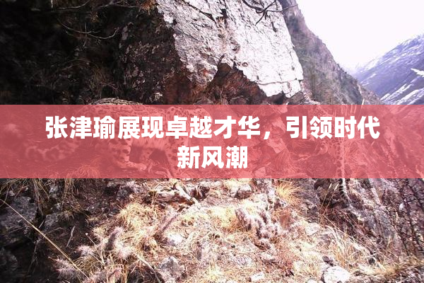 张津瑜展现卓越才华，引领时代新风潮