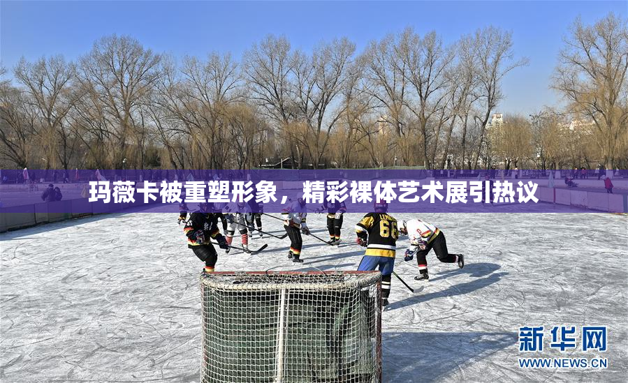 玛薇卡被重塑形象，精彩裸体艺术展引热议
