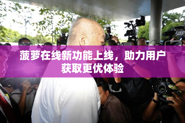 菠萝在线新功能上线，助力用户获取更优体验