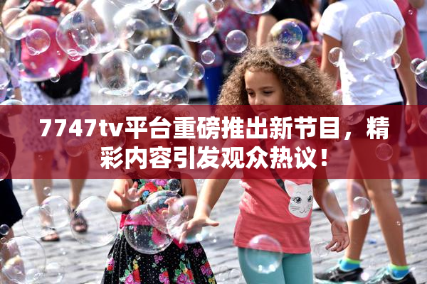 7747tv平台重磅推出新节目，精彩内容引发观众热议！