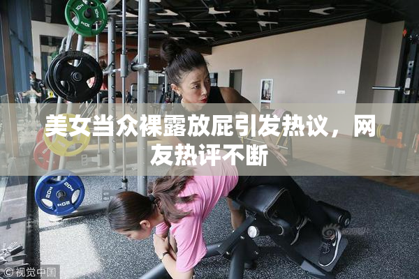 美女当众裸露放屁引发热议，网友热评不断