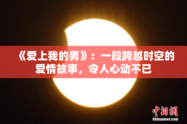 《爱上我的男》：一段跨越时空的爱情故事，令人心动不已
