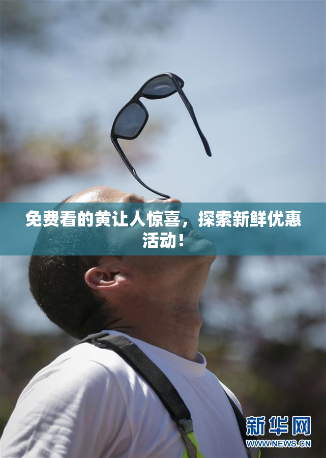 免费看的黄让人惊喜，探索新鲜优惠活动！