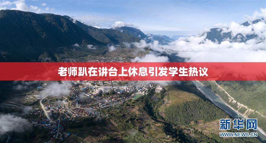 老师趴在讲台上休息引发学生热议