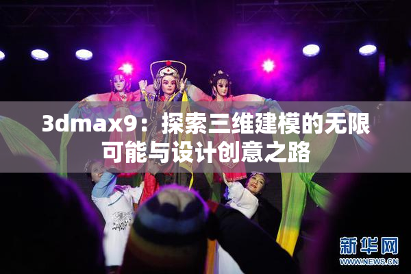 3dmax9：探索三维建模的无限可能与设计创意之路