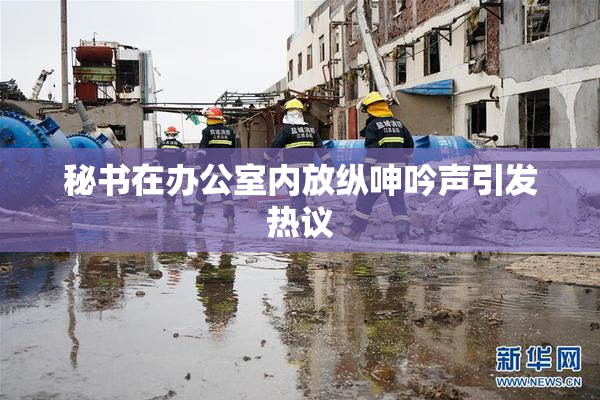 秘书在办公室内放纵呻吟声引发热议