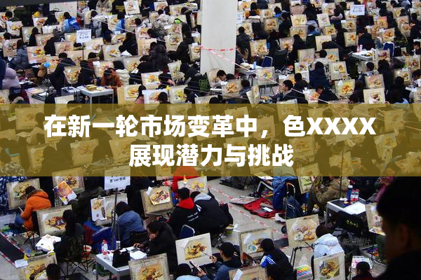 在新一轮市场变革中，色XXXX展现潜力与挑战