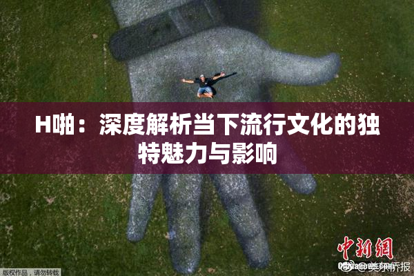 H啪：深度解析当下流行文化的独特魅力与影响