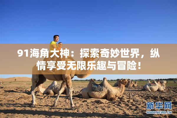 91海角大神：探索奇妙世界，纵情享受无限乐趣与冒险！