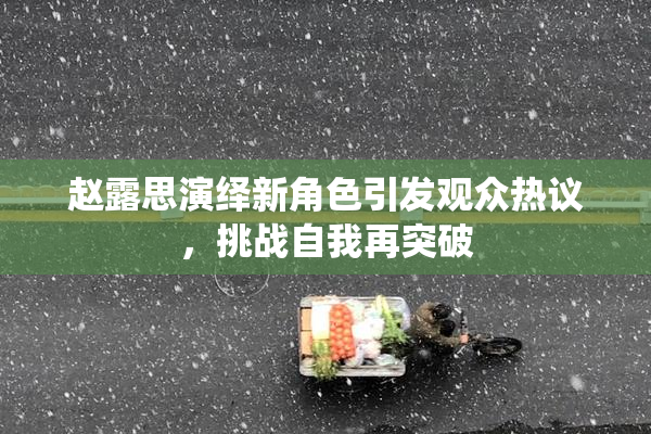 赵露思演绎新角色引发观众热议，挑战自我再突破