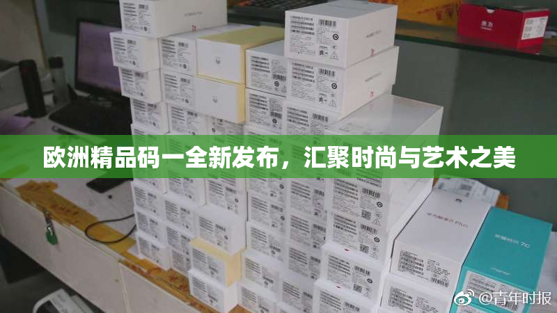 欧洲精品码一全新发布，汇聚时尚与艺术之美