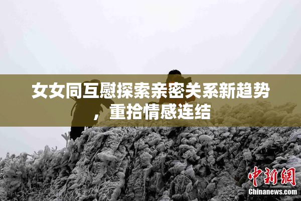 女女同互慰探索亲密关系新趋势，重拾情感连结
