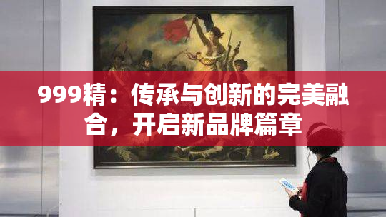 999精：传承与创新的完美融合，开启新品牌篇章