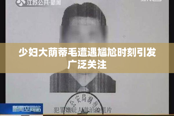 少妇大荫蒂毛遭遇尴尬时刻引发广泛关注