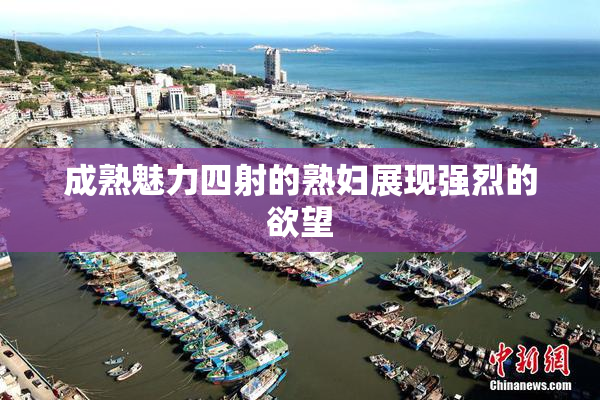 成熟魅力四射的熟妇展现强烈的欲望
