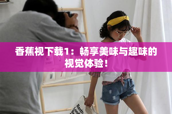 香蕉视下载1：畅享美味与趣味的视觉体验！