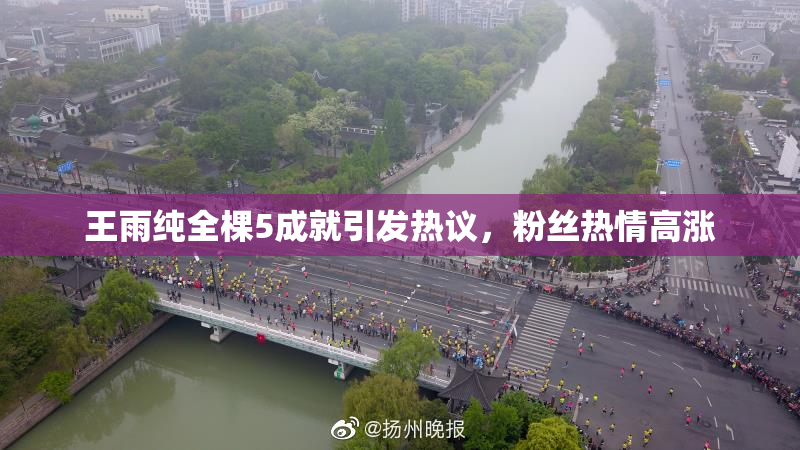 王雨纯全棵5成就引发热议，粉丝热情高涨
