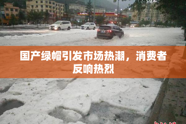 国产绿帽引发市场热潮，消费者反响热烈