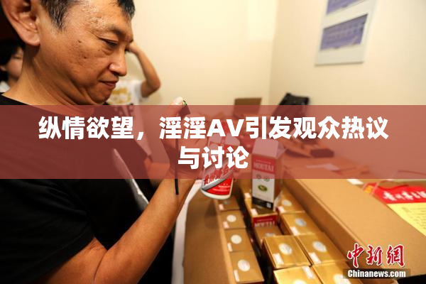 纵情欲望，淫淫AV引发观众热议与讨论