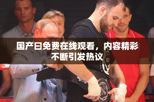 国产曰免费在线观看，内容精彩不断引发热议