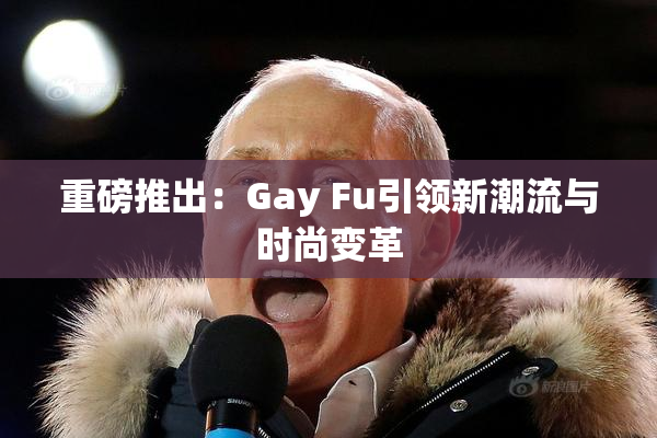 重磅推出：Gay Fu引领新潮流与时尚变革