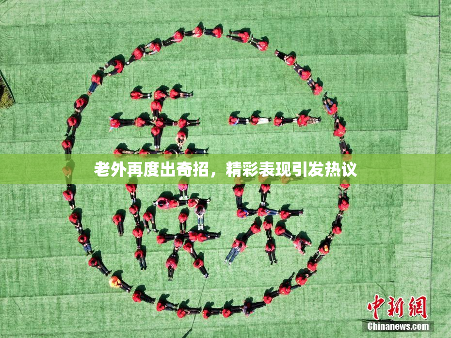 老外再度出奇招，精彩表现引发热议