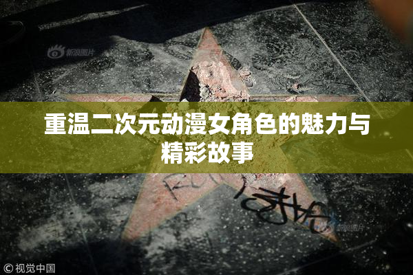 重温二次元动漫女角色的魅力与精彩故事