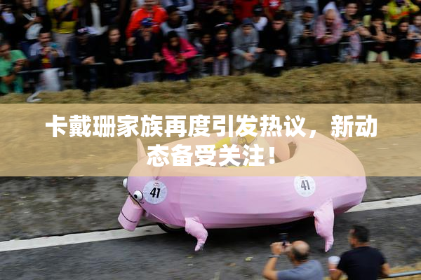 卡戴珊家族再度引发热议，新动态备受关注！