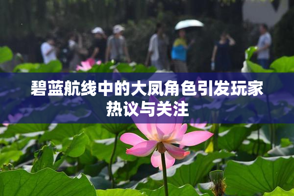 碧蓝航线中的大凤角色引发玩家热议与关注
